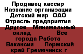 Продавец-кассир › Название организации ­ Детский мир, ОАО › Отрасль предприятия ­ Другое › Минимальный оклад ­ 27 000 - Все города Работа » Вакансии   . Пермский край,Гремячинск г.